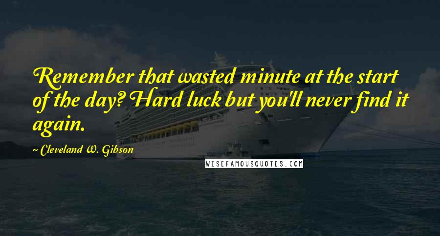 Cleveland W. Gibson Quotes: Remember that wasted minute at the start of the day? Hard luck but you'll never find it again.