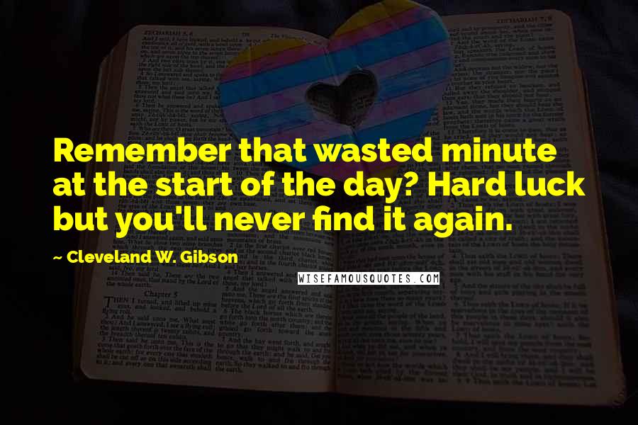 Cleveland W. Gibson Quotes: Remember that wasted minute at the start of the day? Hard luck but you'll never find it again.