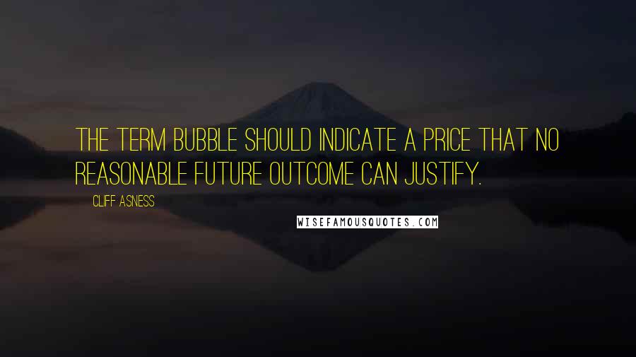 Cliff Asness Quotes: The term bubble should indicate a price that no reasonable future outcome can justify.