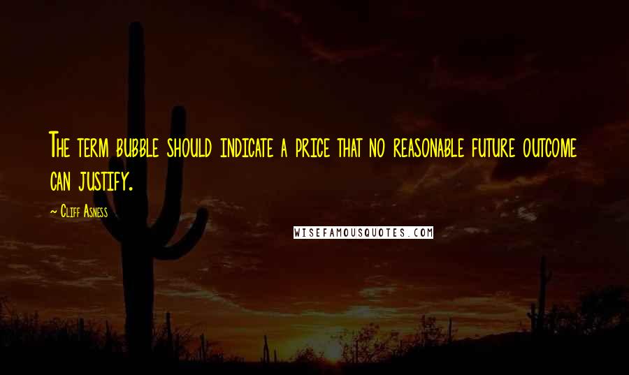 Cliff Asness Quotes: The term bubble should indicate a price that no reasonable future outcome can justify.