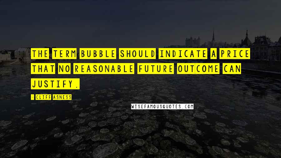 Cliff Asness Quotes: The term bubble should indicate a price that no reasonable future outcome can justify.