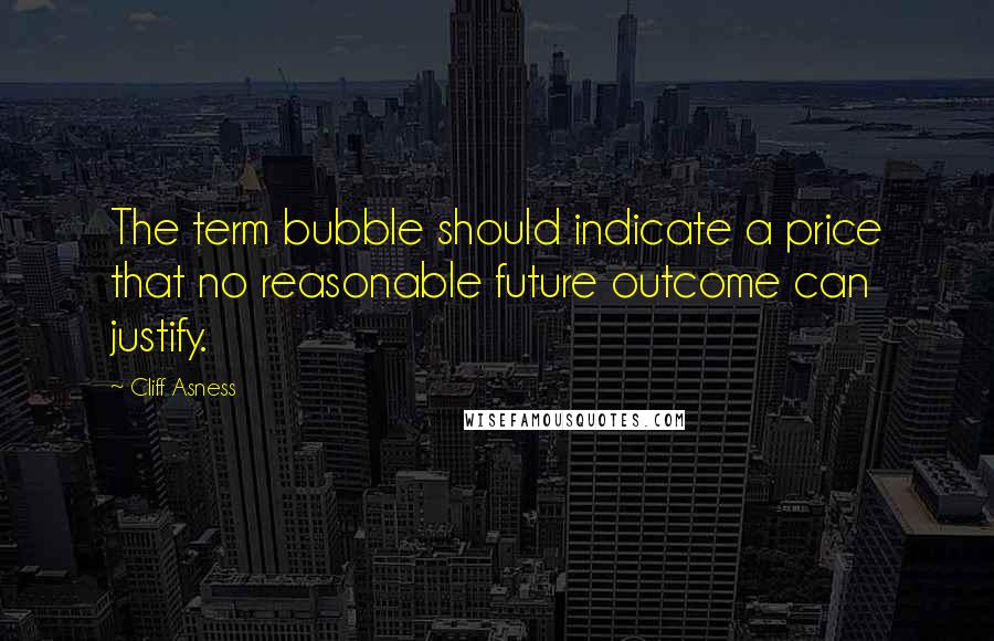 Cliff Asness Quotes: The term bubble should indicate a price that no reasonable future outcome can justify.