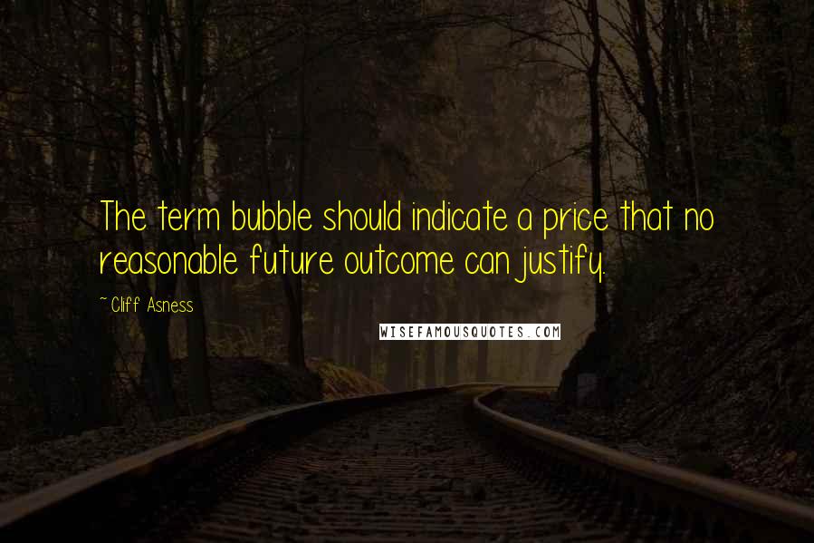 Cliff Asness Quotes: The term bubble should indicate a price that no reasonable future outcome can justify.