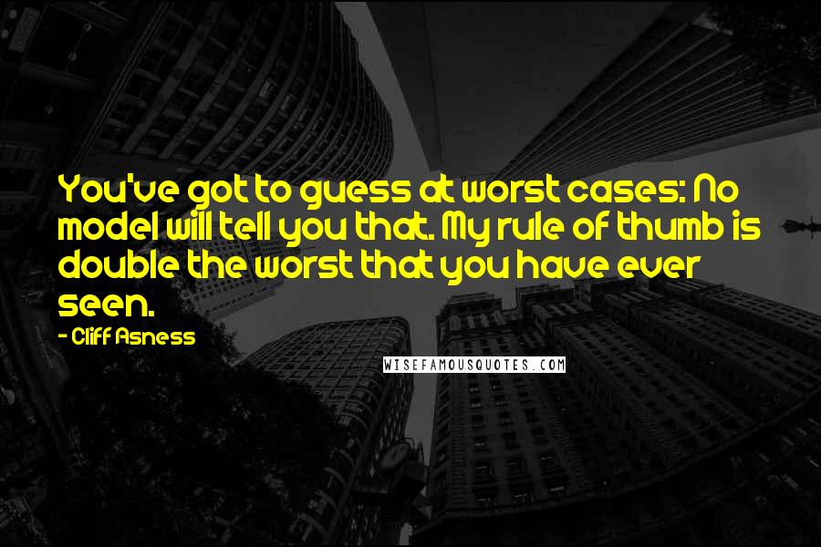 Cliff Asness Quotes: You've got to guess at worst cases: No model will tell you that. My rule of thumb is double the worst that you have ever seen.