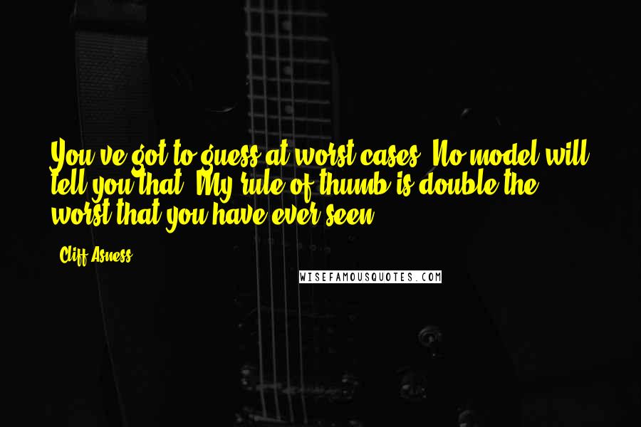 Cliff Asness Quotes: You've got to guess at worst cases: No model will tell you that. My rule of thumb is double the worst that you have ever seen.