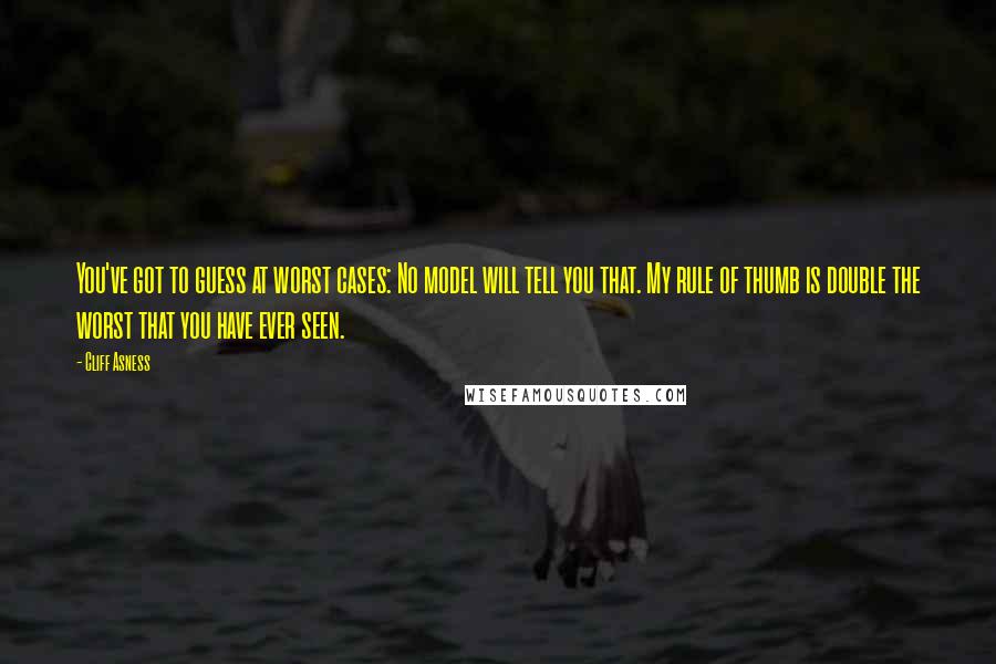 Cliff Asness Quotes: You've got to guess at worst cases: No model will tell you that. My rule of thumb is double the worst that you have ever seen.