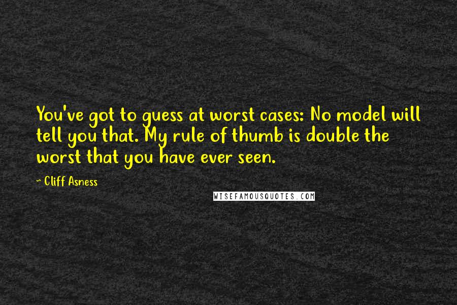 Cliff Asness Quotes: You've got to guess at worst cases: No model will tell you that. My rule of thumb is double the worst that you have ever seen.