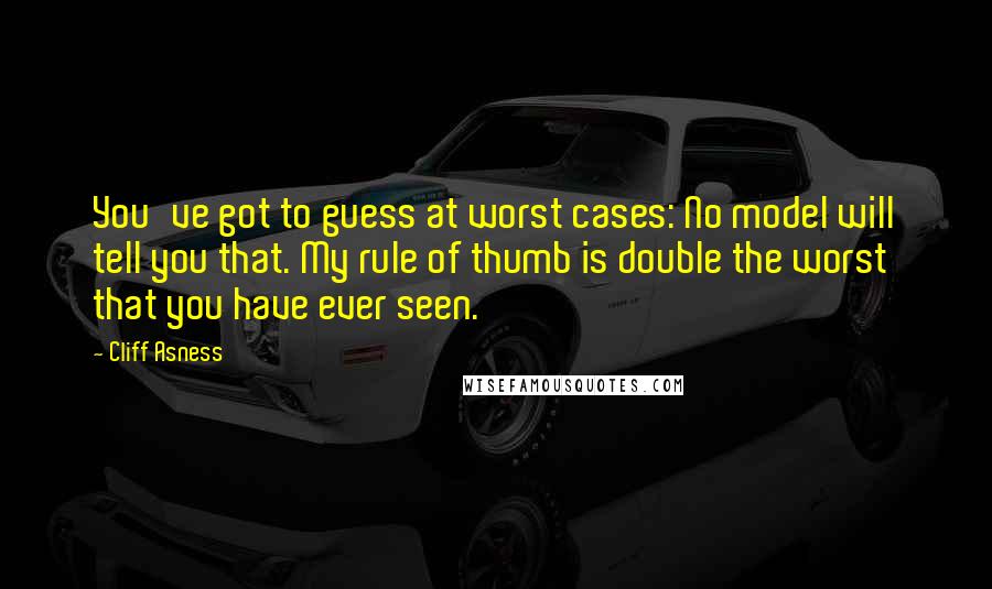 Cliff Asness Quotes: You've got to guess at worst cases: No model will tell you that. My rule of thumb is double the worst that you have ever seen.