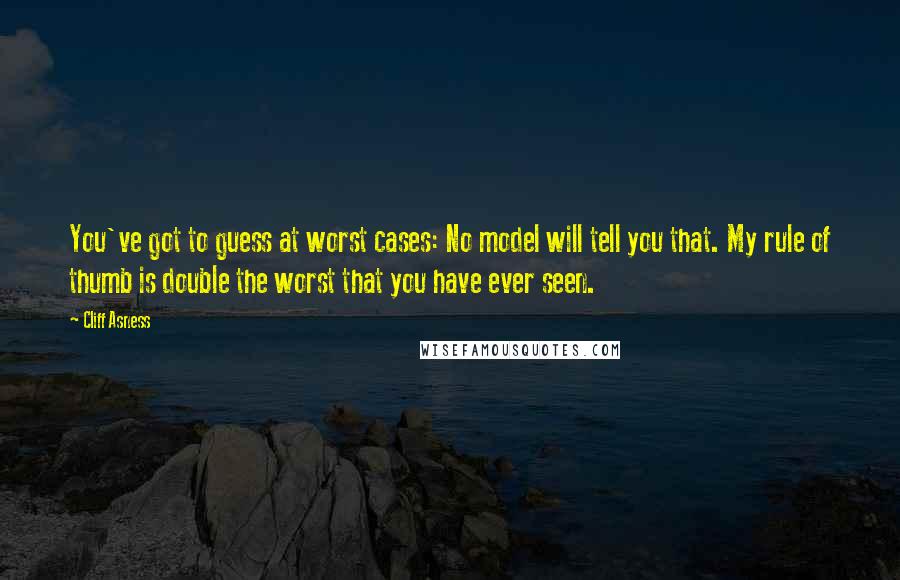 Cliff Asness Quotes: You've got to guess at worst cases: No model will tell you that. My rule of thumb is double the worst that you have ever seen.