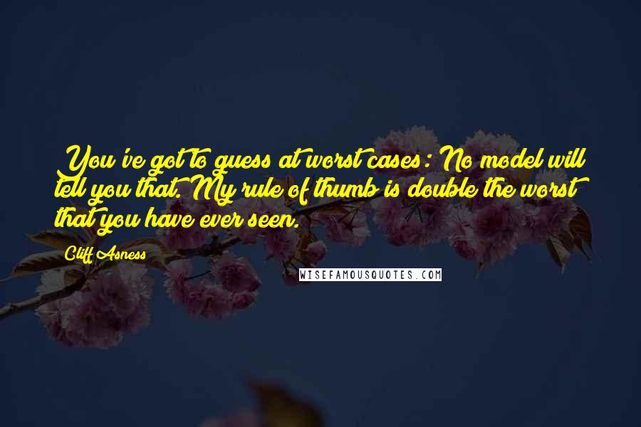 Cliff Asness Quotes: You've got to guess at worst cases: No model will tell you that. My rule of thumb is double the worst that you have ever seen.