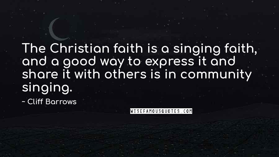 Cliff Barrows Quotes: The Christian faith is a singing faith, and a good way to express it and share it with others is in community singing.