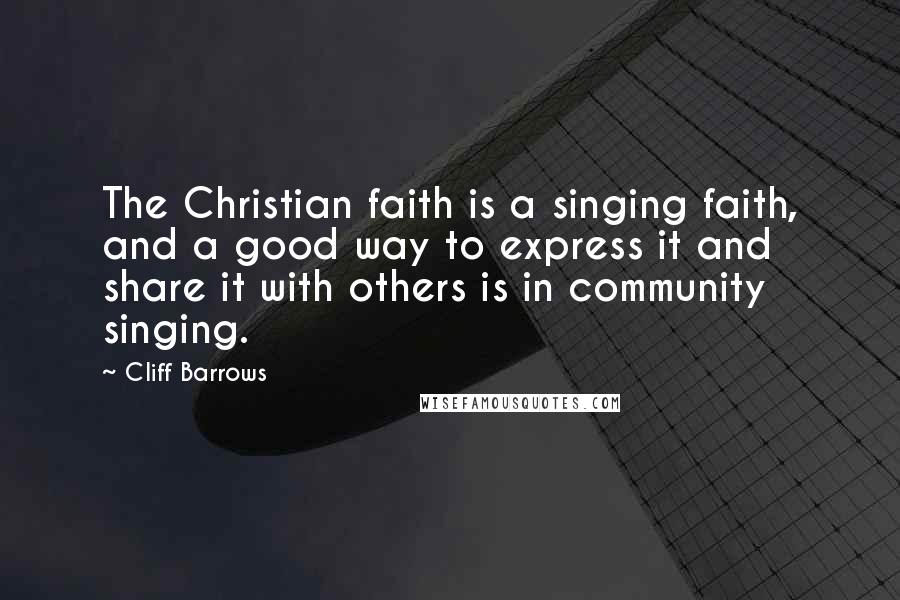 Cliff Barrows Quotes: The Christian faith is a singing faith, and a good way to express it and share it with others is in community singing.