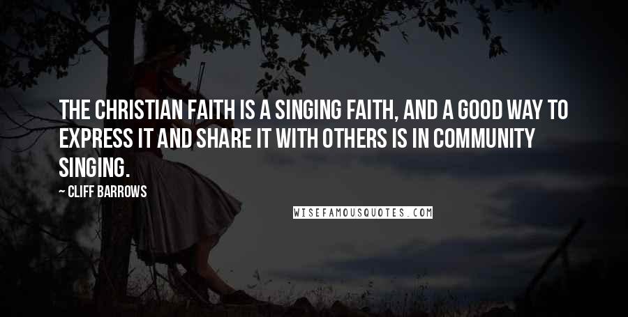 Cliff Barrows Quotes: The Christian faith is a singing faith, and a good way to express it and share it with others is in community singing.