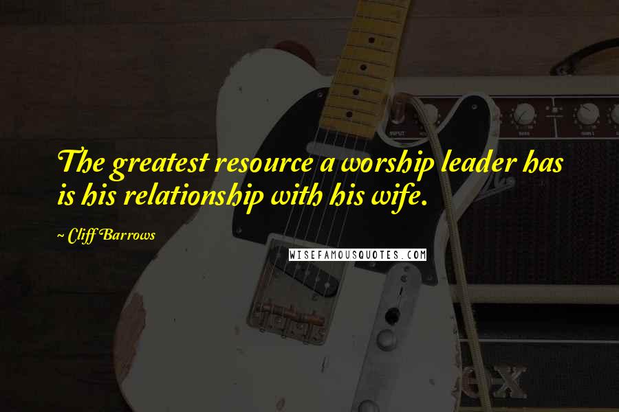 Cliff Barrows Quotes: The greatest resource a worship leader has is his relationship with his wife.