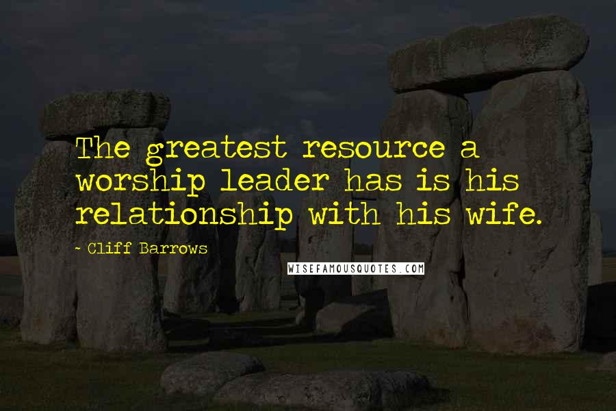 Cliff Barrows Quotes: The greatest resource a worship leader has is his relationship with his wife.