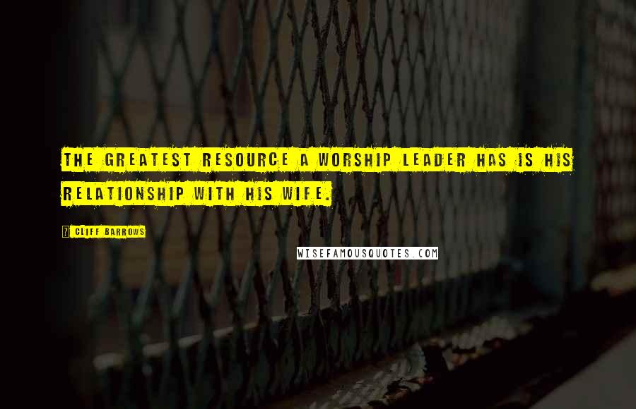 Cliff Barrows Quotes: The greatest resource a worship leader has is his relationship with his wife.