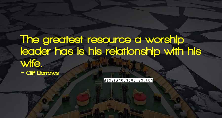 Cliff Barrows Quotes: The greatest resource a worship leader has is his relationship with his wife.