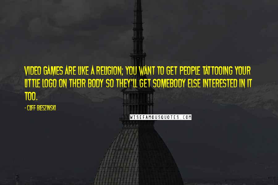 Cliff Bleszinski Quotes: Video games are like a religion; you want to get people tattooing your little logo on their body so they'll get somebody else interested in it too.