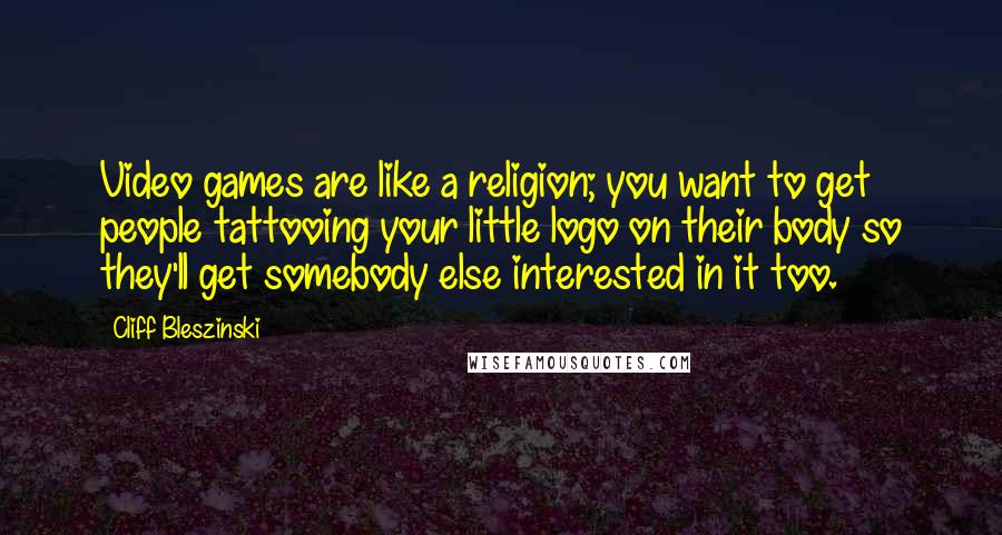 Cliff Bleszinski Quotes: Video games are like a religion; you want to get people tattooing your little logo on their body so they'll get somebody else interested in it too.