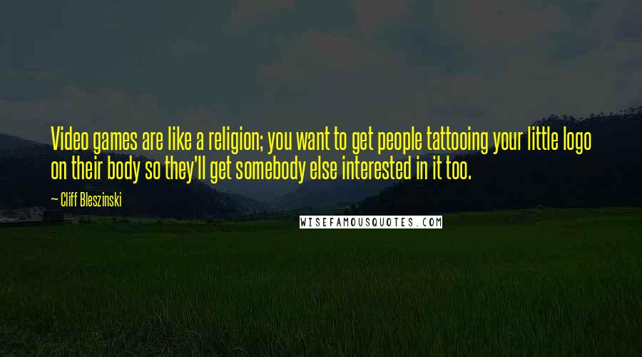 Cliff Bleszinski Quotes: Video games are like a religion; you want to get people tattooing your little logo on their body so they'll get somebody else interested in it too.