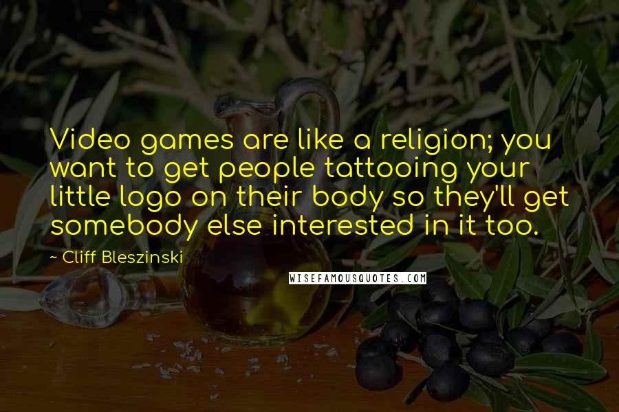 Cliff Bleszinski Quotes: Video games are like a religion; you want to get people tattooing your little logo on their body so they'll get somebody else interested in it too.