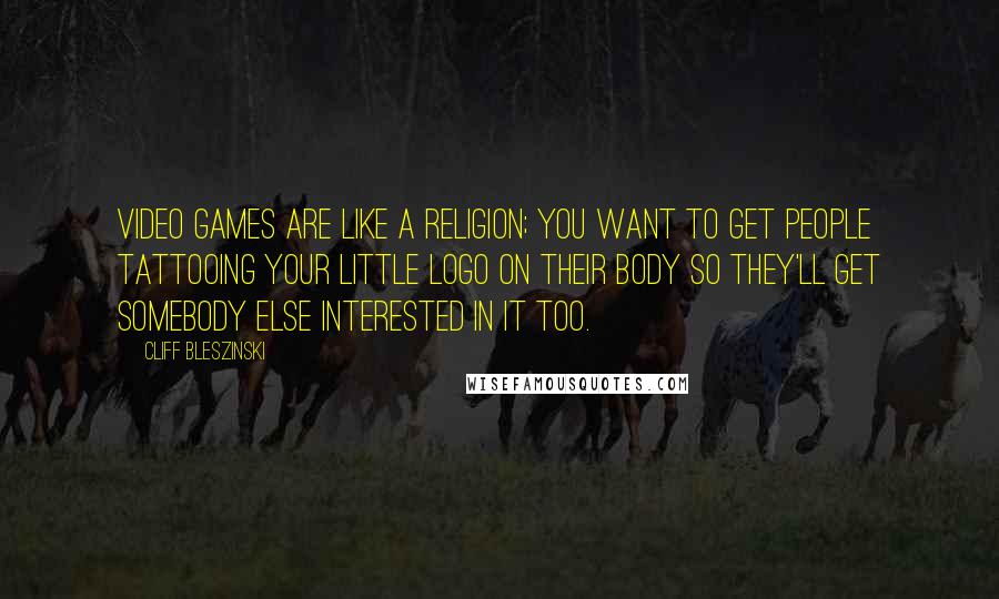 Cliff Bleszinski Quotes: Video games are like a religion; you want to get people tattooing your little logo on their body so they'll get somebody else interested in it too.
