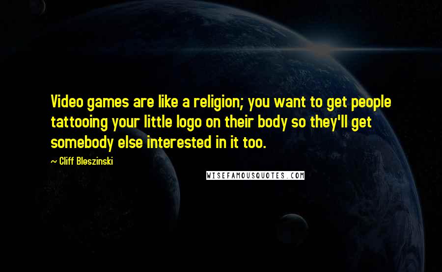 Cliff Bleszinski Quotes: Video games are like a religion; you want to get people tattooing your little logo on their body so they'll get somebody else interested in it too.