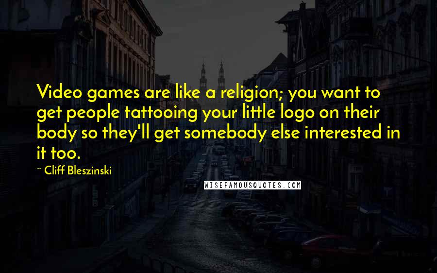 Cliff Bleszinski Quotes: Video games are like a religion; you want to get people tattooing your little logo on their body so they'll get somebody else interested in it too.