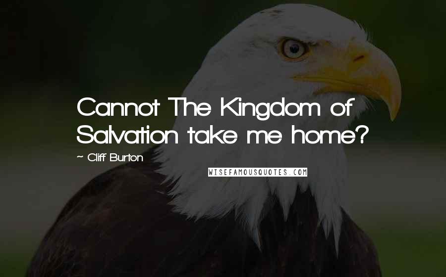 Cliff Burton Quotes: Cannot The Kingdom of Salvation take me home?