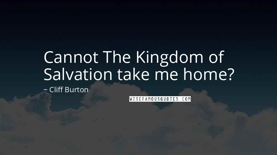 Cliff Burton Quotes: Cannot The Kingdom of Salvation take me home?