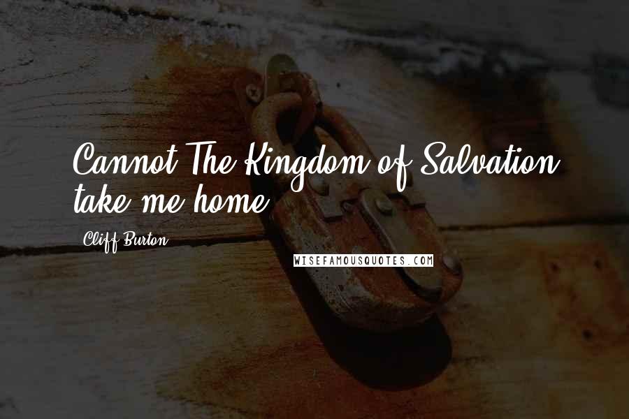 Cliff Burton Quotes: Cannot The Kingdom of Salvation take me home?