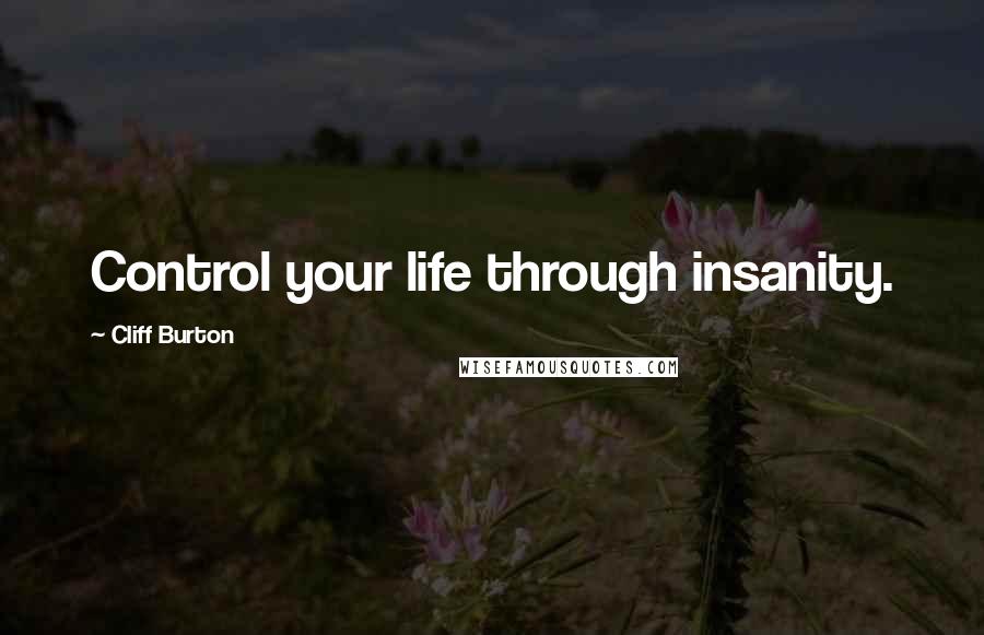 Cliff Burton Quotes: Control your life through insanity.