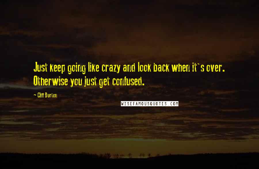 Cliff Burton Quotes: Just keep going like crazy and look back when it's over. Otherwise you just get confused.