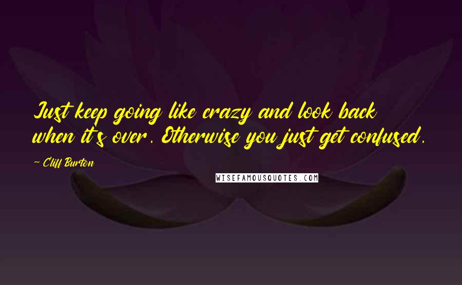 Cliff Burton Quotes: Just keep going like crazy and look back when it's over. Otherwise you just get confused.