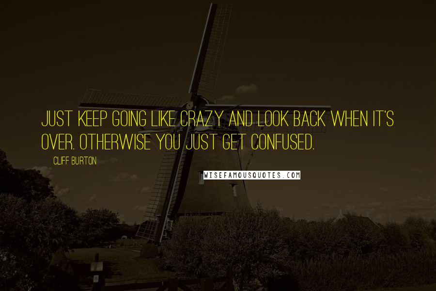 Cliff Burton Quotes: Just keep going like crazy and look back when it's over. Otherwise you just get confused.