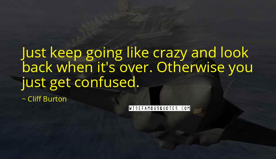 Cliff Burton Quotes: Just keep going like crazy and look back when it's over. Otherwise you just get confused.