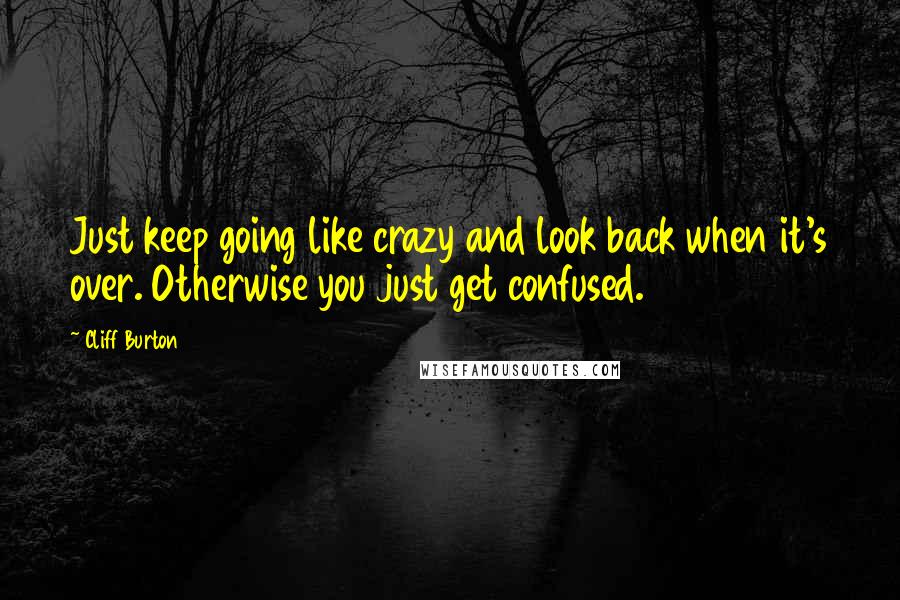 Cliff Burton Quotes: Just keep going like crazy and look back when it's over. Otherwise you just get confused.