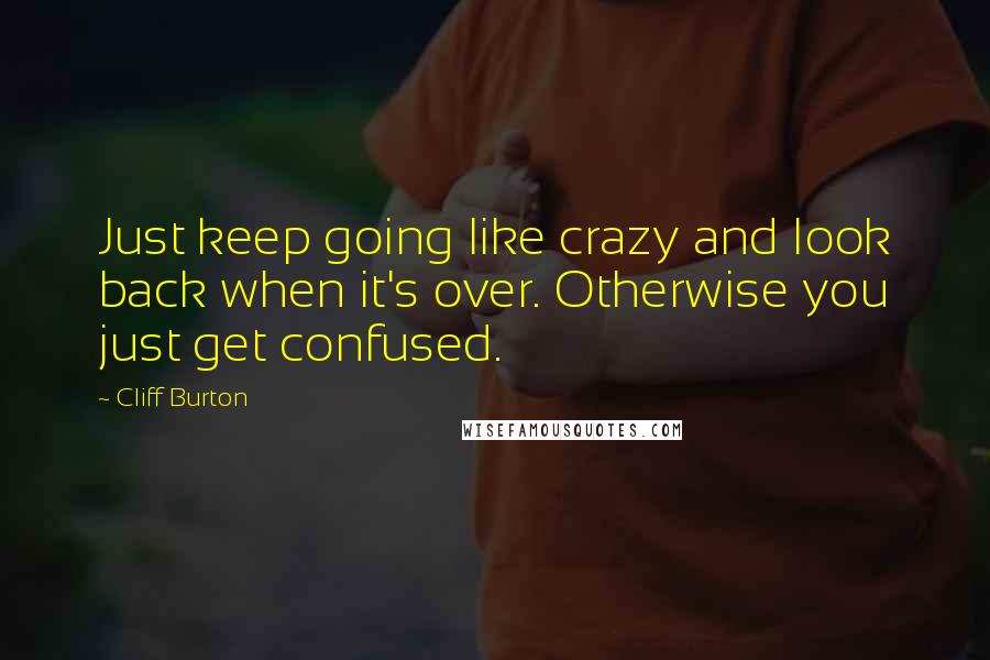 Cliff Burton Quotes: Just keep going like crazy and look back when it's over. Otherwise you just get confused.