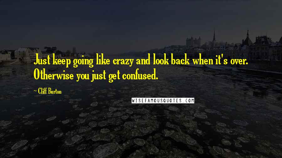 Cliff Burton Quotes: Just keep going like crazy and look back when it's over. Otherwise you just get confused.