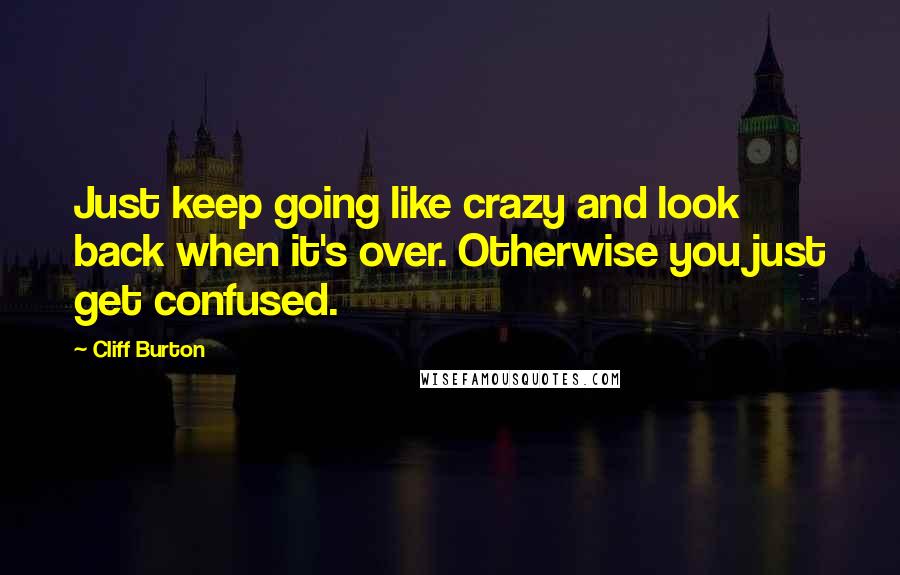 Cliff Burton Quotes: Just keep going like crazy and look back when it's over. Otherwise you just get confused.