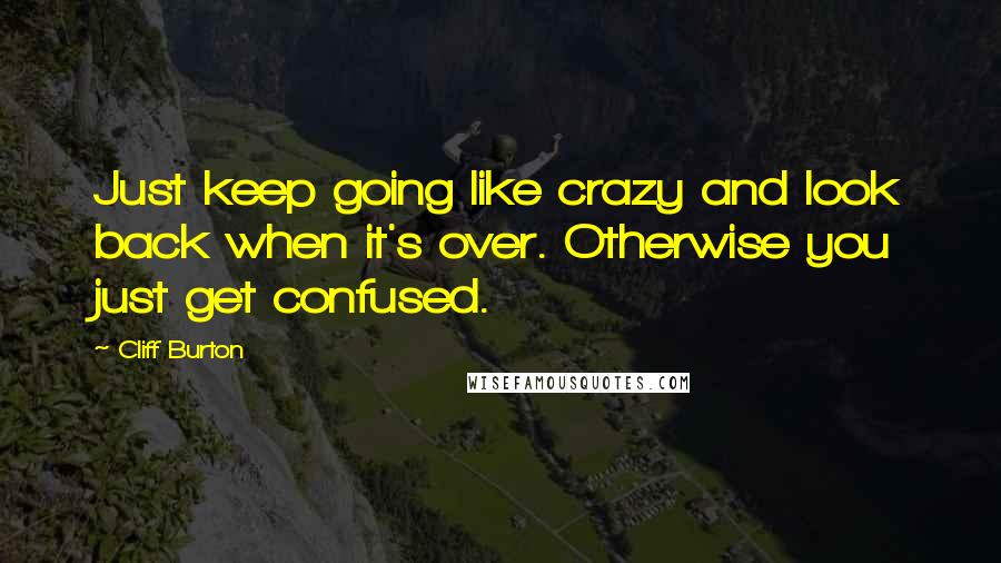Cliff Burton Quotes: Just keep going like crazy and look back when it's over. Otherwise you just get confused.
