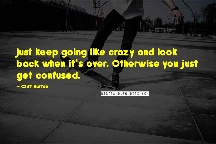 Cliff Burton Quotes: Just keep going like crazy and look back when it's over. Otherwise you just get confused.