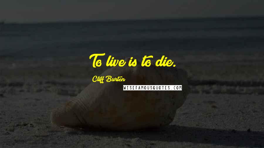 Cliff Burton Quotes: To live is to die.