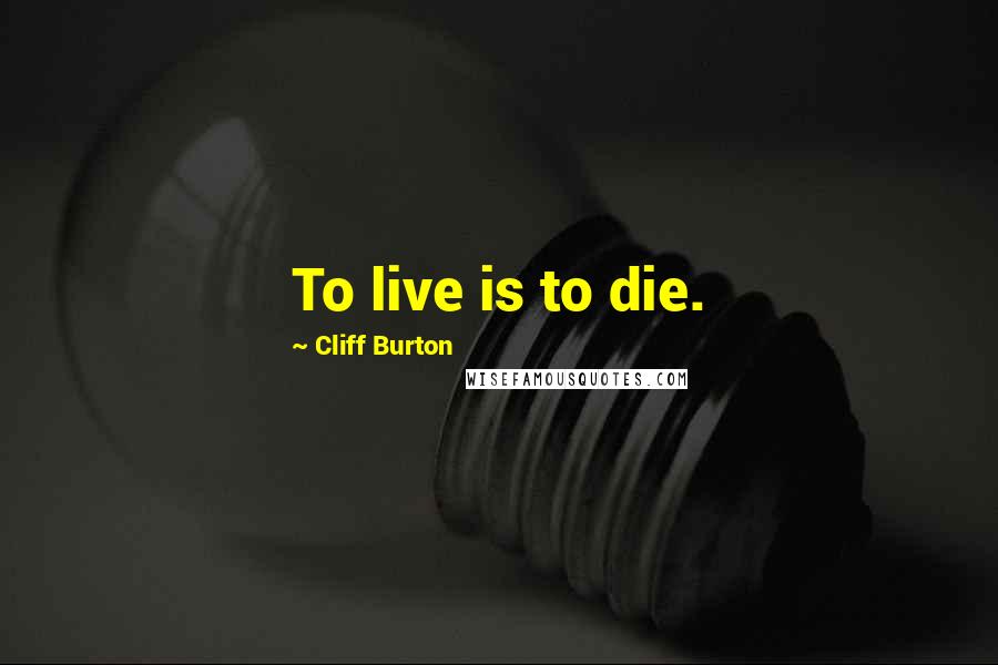 Cliff Burton Quotes: To live is to die.