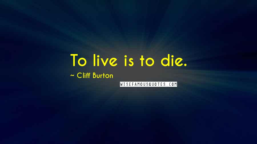 Cliff Burton Quotes: To live is to die.