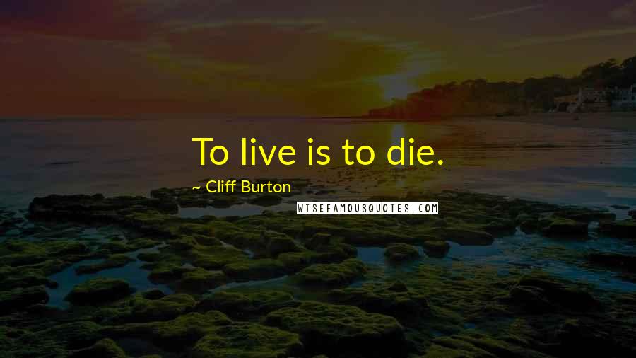 Cliff Burton Quotes: To live is to die.