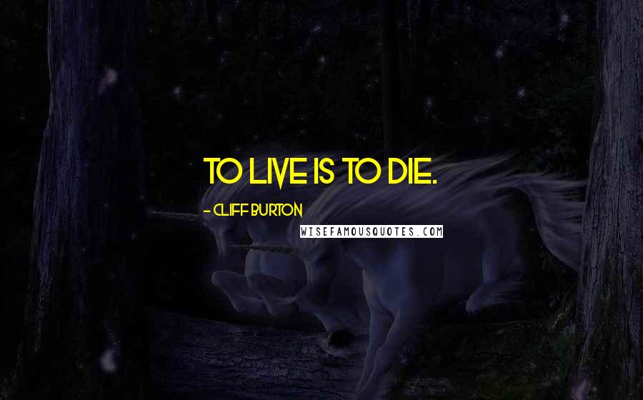 Cliff Burton Quotes: To live is to die.