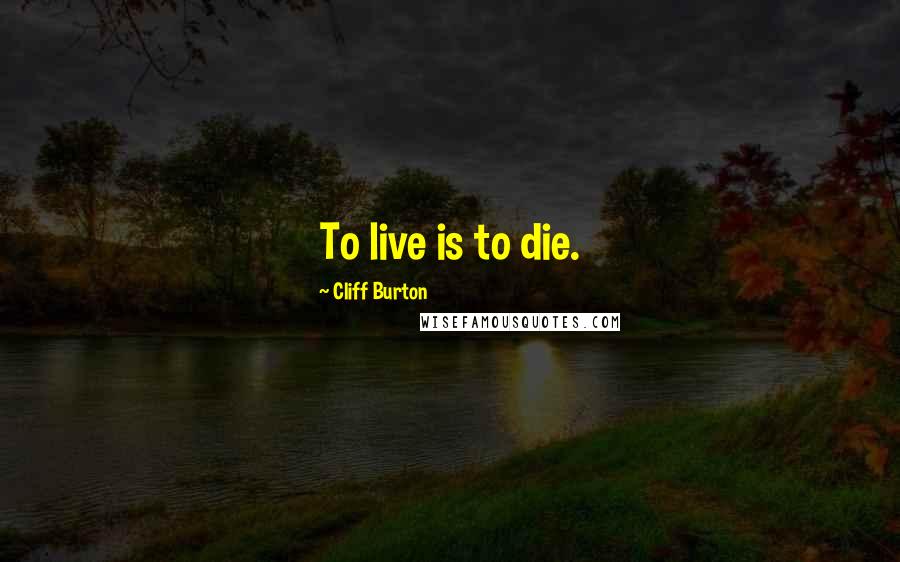 Cliff Burton Quotes: To live is to die.