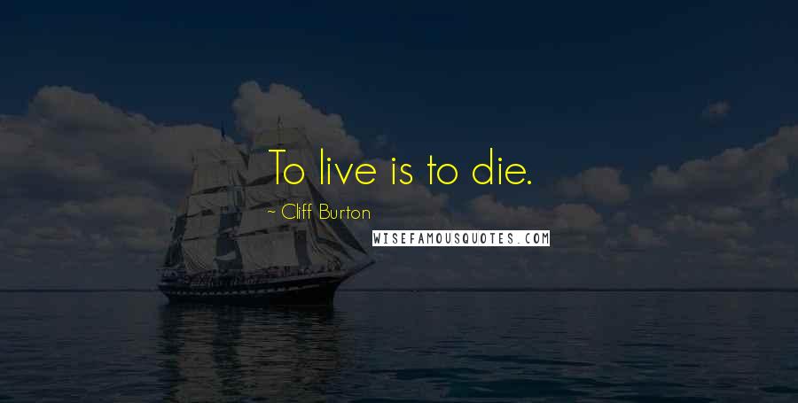 Cliff Burton Quotes: To live is to die.