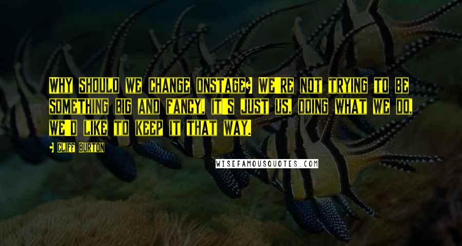 Cliff Burton Quotes: Why should we change onstage? We're not trying to be something big and fancy, it's just us, doing what we do, we'd like to keep it that way.